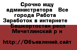 Срочно ищу администратора - Все города Работа » Заработок в интернете   . Башкортостан респ.,Мечетлинский р-н